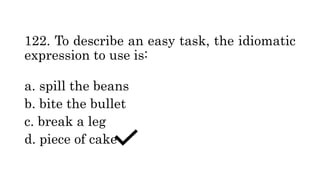 122. To describe an easy task, the idiomatic
expression to use is:
a. spill the beans
b. bite the bullet
c. break a leg
d. piece of cake
 