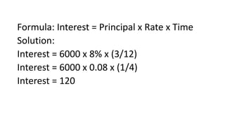 Formula: Interest = Principal x Rate x Time
Solution:
Interest = 6000 x 8% x (3/12)
Interest = 6000 x 0.08 x (1/4)
Interest = 120
 