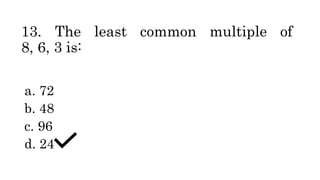 13. The least common multiple of
8, 6, 3 is:
a. 72
b. 48
c. 96
d. 24
 