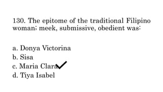 130. The epitome of the traditional Filipino
woman; meek, submissive, obedient was:
a. Donya Victorina
b. Sisa
c. Maria Clara
d. Tiya Isabel
 