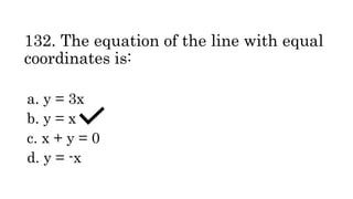 132. The equation of the line with equal
coordinates is:
a. y = 3x
b. y = x
c. x + y = 0
d. y = -x
 