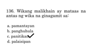 136. Wikang malikhain ay mataas na
antas ng wika na ginagamit sa:
a. pamantayan
b. panghuhula
c. panitikan
d. palaisipan
 