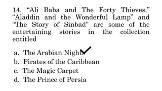 14. “Ali Baba and The Forty Thieves,”
“Aladdin and the Wonderful Lamp” and
“The Story of Sinbad” are some of the
entertaining stories in the collection
entitled
a. The Arabian Nights
b. Pirates of the Caribbean
c. The Magic Carpet
d. The Prince of Persia
 