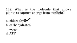 142. What is the molecule that allows
plants to capture energy from sunlight?
a. chlorophyll
b. carbohydrates
c. oxygen
d. ATP
 