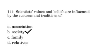 144. Scientists’ values and beliefs are influenced
by the customs and traditions of:
a. association
b. society
c. family
d. relatives
 