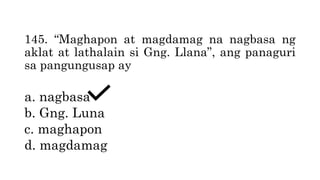 145. “Maghapon at magdamag na nagbasa ng
aklat at lathalain si Gng. Llana”, ang panaguri
sa pangungusap ay
a. nagbasa
b. Gng. Luna
c. maghapon
d. magdamag
 