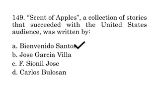 149. “Scent of Apples”, a collection of stories
that succeeded with the United States
audience, was written by:
a. Bienvenido Santos
b. Jose Garcia Villa
c. F. Sionil Jose
d. Carlos Bulosan
 