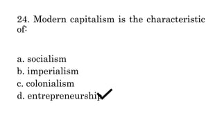 24. Modern capitalism is the characteristic
of:
a. socialism
b. imperialism
c. colonialism
d. entrepreneurship
 