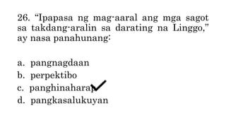 26. “Ipapasa ng mag-aaral ang mga sagot
sa takdang-aralin sa darating na Linggo,”
ay nasa panahunang:
a. pangnagdaan
b. perpektibo
c. panghinaharap
d. pangkasalukuyan
 