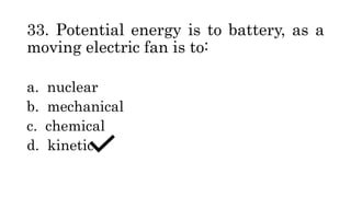 33. Potential energy is to battery, as a
moving electric fan is to:
a. nuclear
b. mechanical
c. chemical
d. kinetic
 