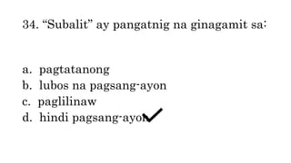 34. “Subalit” ay pangatnig na ginagamit sa:
a. pagtatanong
b. lubos na pagsang-ayon
c. paglilinaw
d. hindi pagsang-ayon
 
