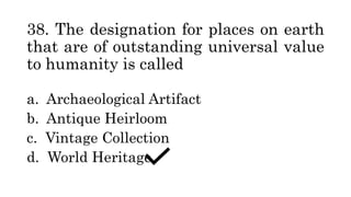 38. The designation for places on earth
that are of outstanding universal value
to humanity is called
a. Archaeological Artifact
b. Antique Heirloom
c. Vintage Collection
d. World Heritage
 