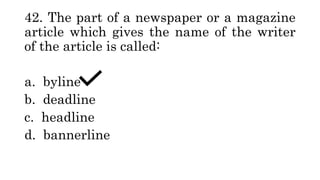 42. The part of a newspaper or a magazine
article which gives the name of the writer
of the article is called:
a. byline
b. deadline
c. headline
d. bannerline
 