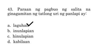43. Paraan ng pagbuo ng salita na
ginagamitan ng tatlong uri ng panlapi ay:
a. laguhan
b. inunlapian
c. hinulapian
d. kabilaan
 