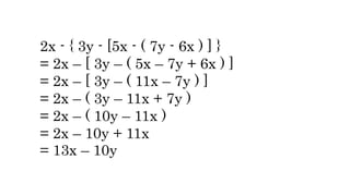 2x - { 3y - [5x - ( 7y - 6x ) ] }
= 2x – [ 3y – ( 5x – 7y + 6x ) ]
= 2x – [ 3y – ( 11x – 7y ) ]
= 2x – ( 3y – 11x + 7y )
= 2x – ( 10y – 11x )
= 2x – 10y + 11x
= 13x – 10y
 