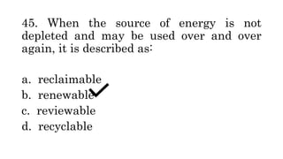 45. When the source of energy is not
depleted and may be used over and over
again, it is described as:
a. reclaimable
b. renewable
c. reviewable
d. recyclable
 