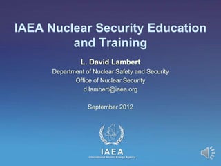 IAEA Nuclear Security Education
         and Training
                L. David Lambert
      Department of Nuclear Safety and Security
             Office of Nuclear Security
                d.lambert@iaea.org

                  September 2012
 
