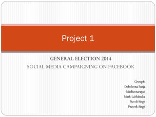 GENERAL ELECTION 2014
SOCIAL MEDIA CAMPAIGNING ON FACEBOOK
Project 1
Group4:
Deboleena Panja
Madhavnarayan
Mark Lalduhsaka
Naveli Singh
Prateek Singh
 