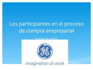 Los participantes en el proceso de compra empresarial El centro de compra 