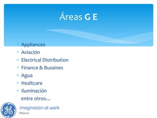 Appliances Aviación Electrical Distribution Finance & Bussines Agua Healtcare Iluminación entre otros… Áreas  G E 