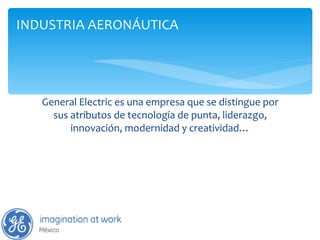 General Electric es una empresa que se distingue por sus atributos de tecnología de punta, liderazgo, innovación, modernidad y creatividad… INDUSTRIA AERONÁUTICA 