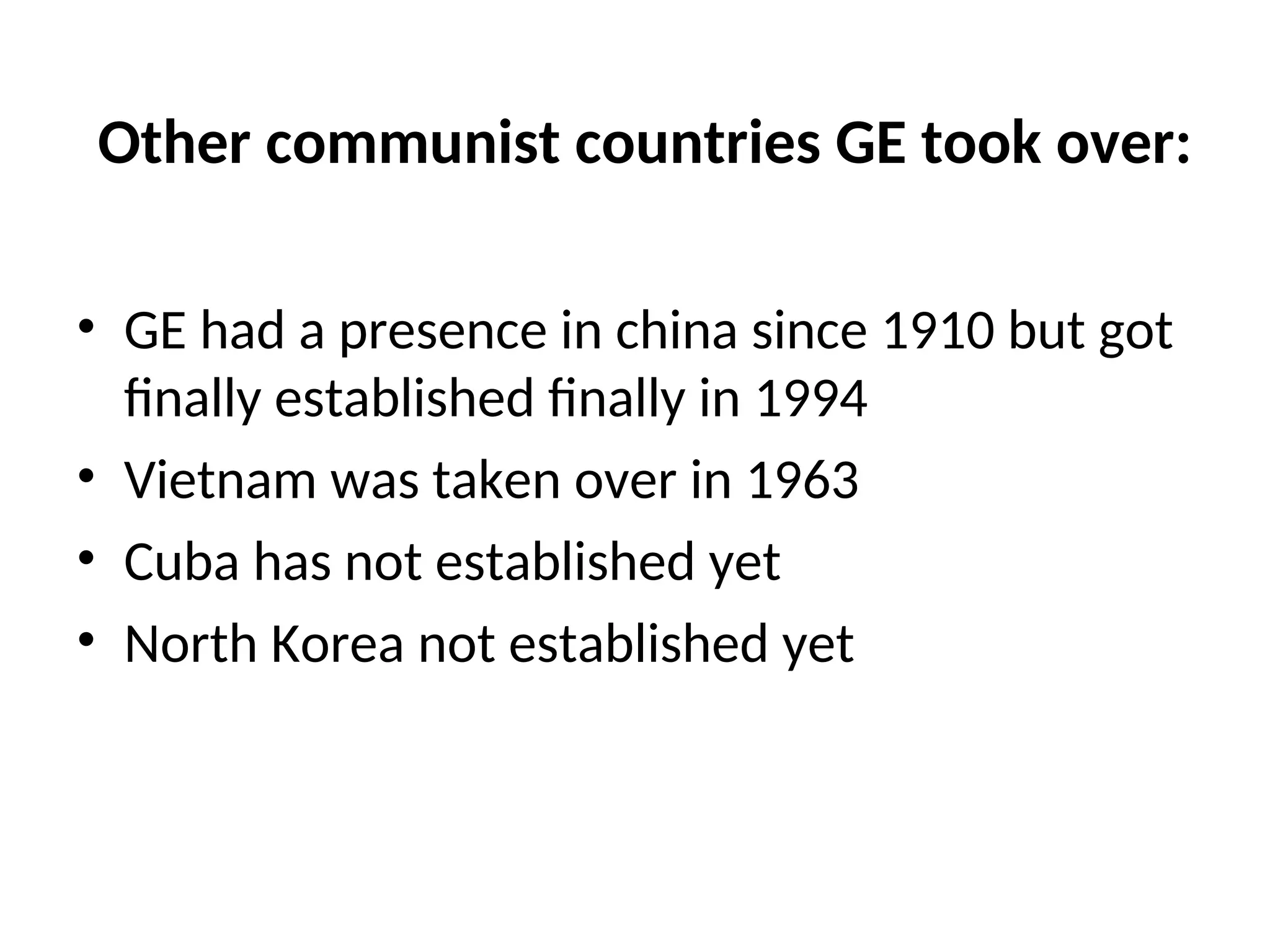 Other communist countries GE took over:
• GE had a presence in china since 1910 but got
finally established finally in 1994
• Vietnam was taken over in 1963
• Cuba has not established yet
• North Korea not established yet
 