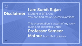 Disclaimer
I am Sumit Rajan
Student at BITS Goa
You can find me at @sumit.rajan3001
This presentation is a part of my work
during an internship under
Professor Sameer
Mathur from IIM Lucknow.
20
 