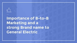 Importance of B-to-B
Marketing and a
strong Brand name to
General Electric
 
