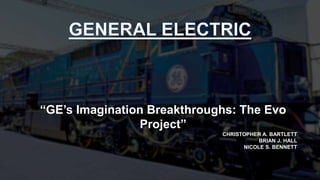 “GE’s Imagination Breakthroughs: The Evo
Project”
CHRISTOPHER A. BARTLETT
BRIAN J. HALL
NICOLE S. BENNETT
 