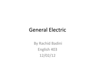 General Electric

  By Rachid Badini
    English 403
     12/02/12
 