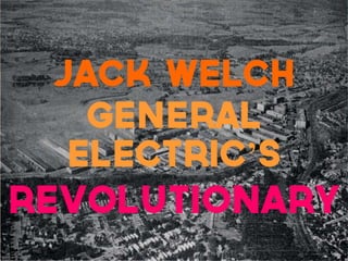 Jack Welch
    General
   Electric’s
Revolutionary
 