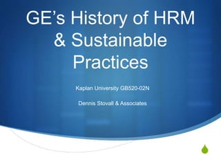 S
GE’s History of HRM
& Sustainable
Practices
Kaplan University GB520-02N
Dennis Stovall & Associates
 