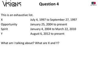 Question 4
This is an exhaustive list.
X
July 4, 1997 to September 27, 1997
Opportunity
January 25, 2004 to present
Spirit
January 4, 2004 to March 22, 2010
Y
August 6, 2012 to present

What am I talking about? What are X and Y?

 