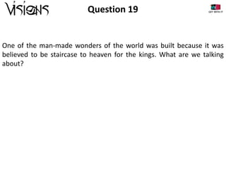 Question 19

One of the man-made wonders of the world was built because it was
believed to be staircase to heaven for the kings. What are we talking
about?

 