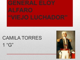 GENERAL ELOY
ALFARO
“VIEJO LUCHADOR”
CAMILA TORRES
1 “G”
 