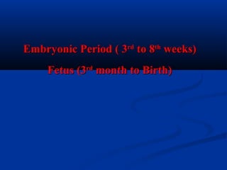 Embryonic Period ( 3rd to 8th weeks)
Fetus (3rd month to Birth)

 