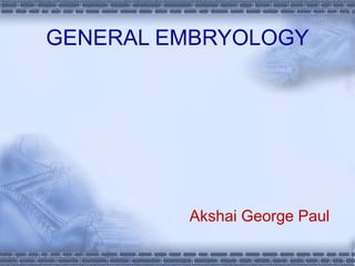 GENERAL EMBRYOLOGY
Akshai George Paul
 