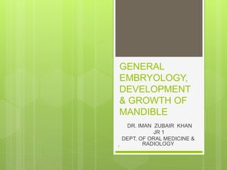 GENERAL
EMBRYOLOGY,
DEVELOPMENT
& GROWTH OF
MANDIBLE
DR. IMAN ZUBAIR KHAN
JR 1
DEPT. OF ORAL MEDICINE &
RADIOLOGY1
 