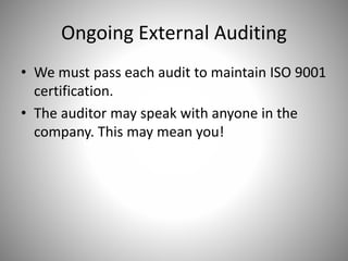 Ongoing External Auditing
• We must pass each audit to maintain ISO 9001
certification.
• The auditor may speak with anyone in the
company. This may mean you!
 