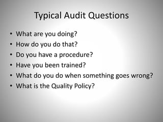 Typical Audit Questions
• What are you doing?
• How do you do that?
• Do you have a procedure?
• Have you been trained?
• What do you do when something goes wrong?
• What is the Quality Policy?
 