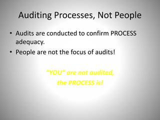 Auditing Processes, Not People
• Audits are conducted to confirm PROCESS
adequacy.
• People are not the focus of audits!
“YOU” are not audited,
the PROCESS is!
 