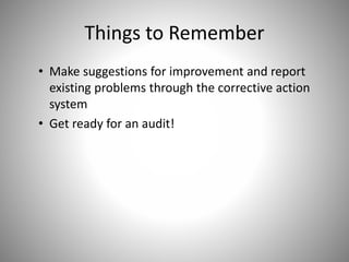 Things to Remember
• Make suggestions for improvement and report
existing problems through the corrective action
system
• Get ready for an audit!
 