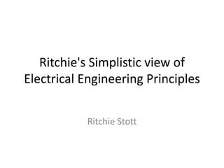 Ritchie's Simplistic view of
Electrical Engineering Principles
Ritchie Stott

 