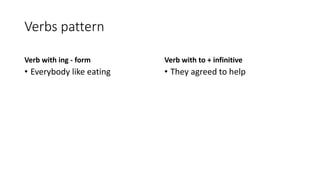 Verbs pattern
Verb with ing - form
• Everybody like eating
Verb with to + infinitive
• They agreed to help
 