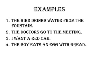 examples
1. The bird drinks water from the
   fountain.
2. The doctors go to the meeting.
3. I want a red car.
4. The boy eats an egg with bread.
 