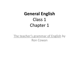 General English
          Class 1
         Chapter 1

The teacher’s grammar of English by
            Ron Cowan
 