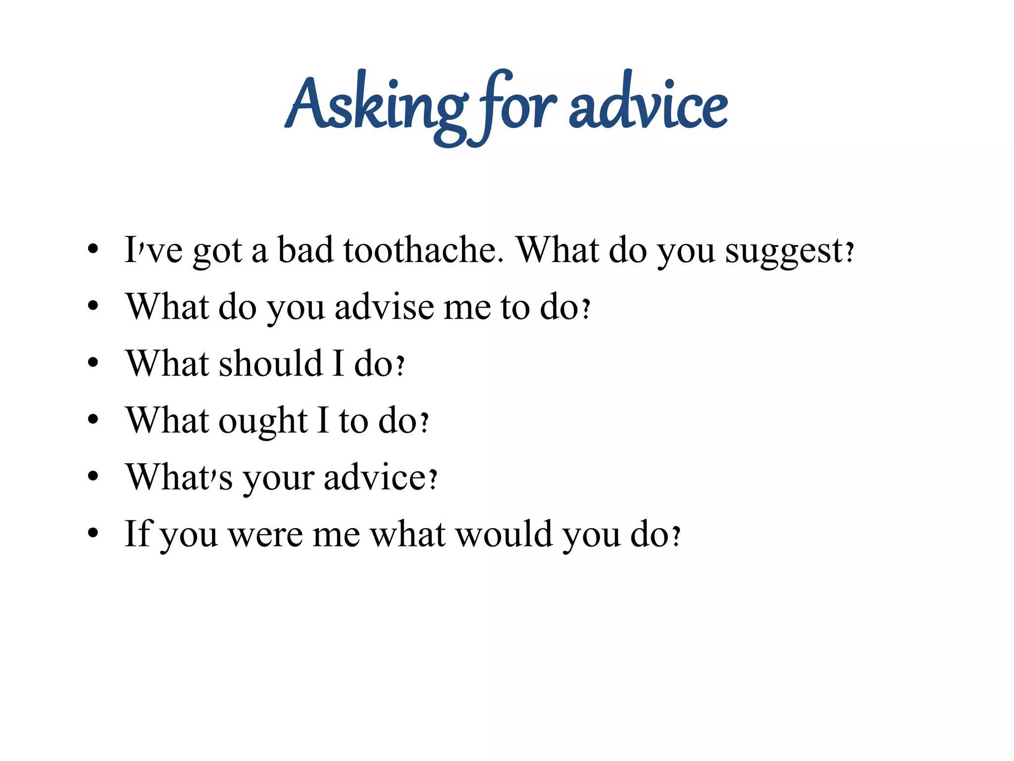 Asking for advice
• I've got a bad toothache. What do you suggest?
• What do you advise me to do?
• What should I do?
• What ought I to do?
• What's your advice?
• If you were me what would you do?
 