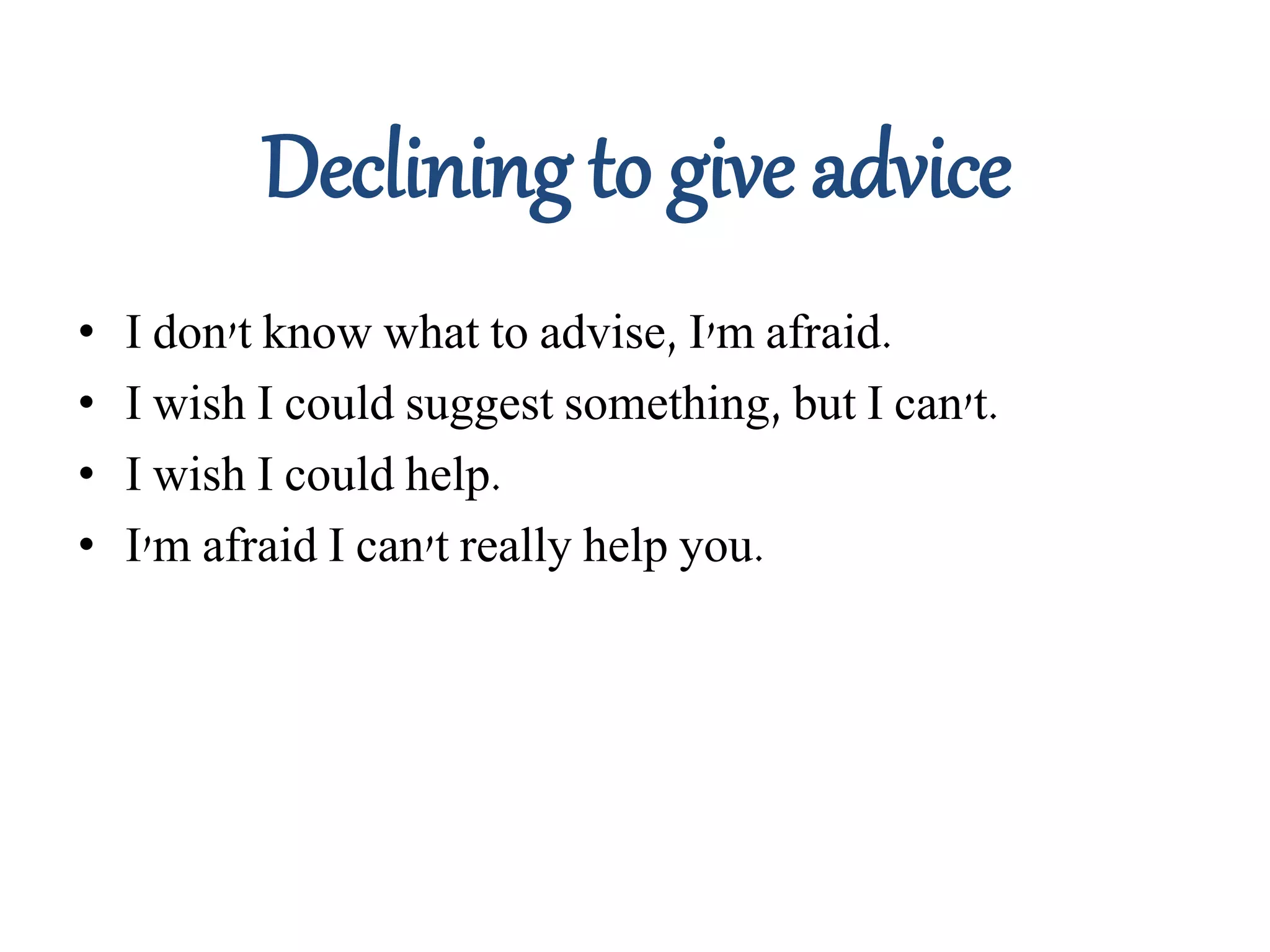 Declining to give advice
• I don't know what to advise, I'm afraid.
• I wish I could suggest something, but I can't.
• I wish I could help.
• I'm afraid I can't really help you.
 