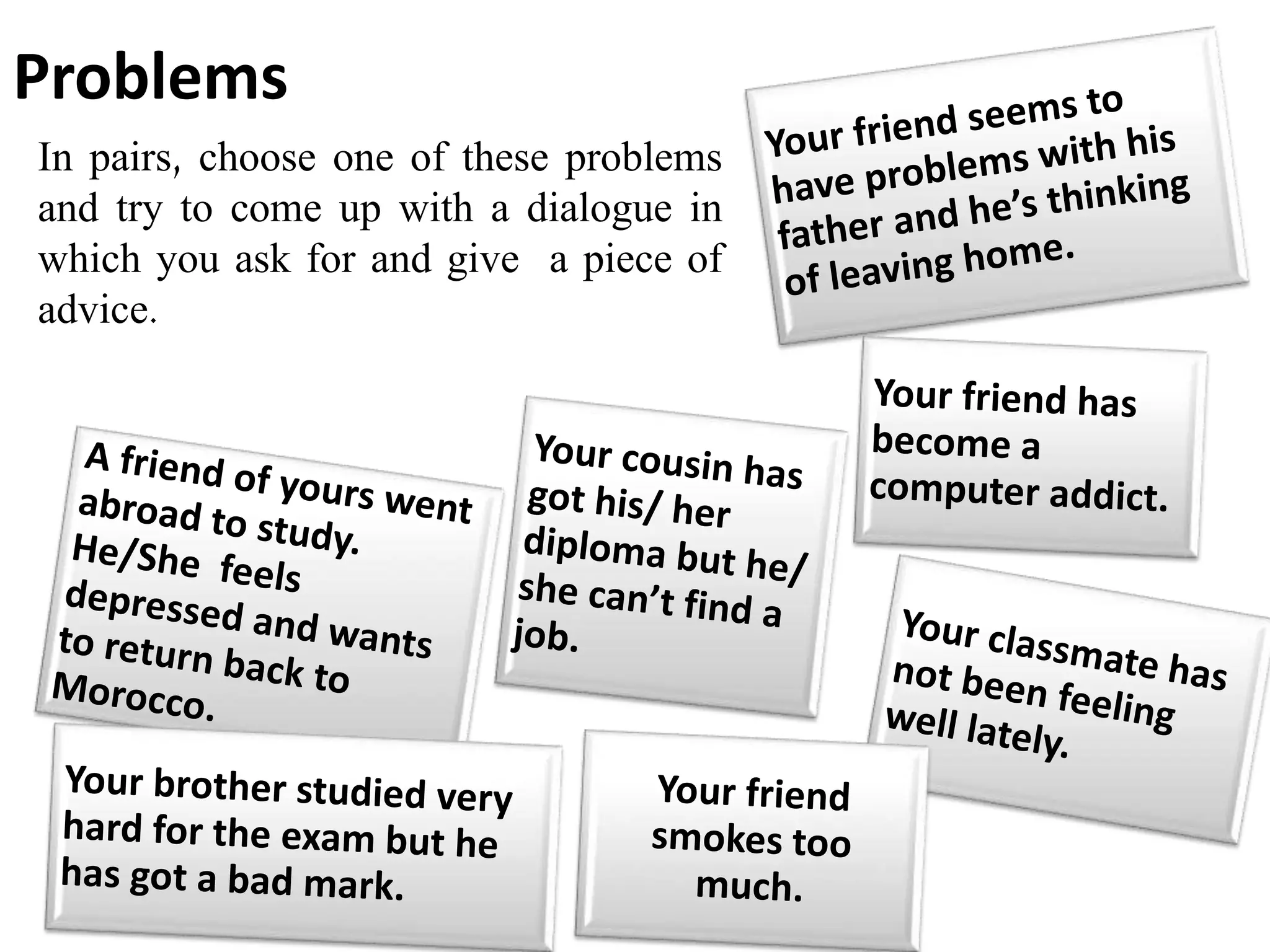 Problems
In pairs, choose one of these problems
and try to come up with a dialogue in
which you ask for and give a piece of
advice.
 