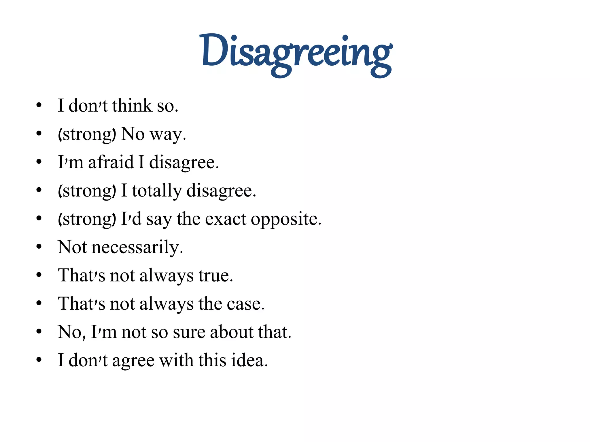 Disagreeing
• I don't think so.
• (strong) No way.
• I'm afraid I disagree.
• (strong) I totally disagree.
• (strong) I'd say the exact opposite.
• Not necessarily.
• That's not always true.
• That's not always the case.
• No, I'm not so sure about that.
• I don't agree with this idea.
 